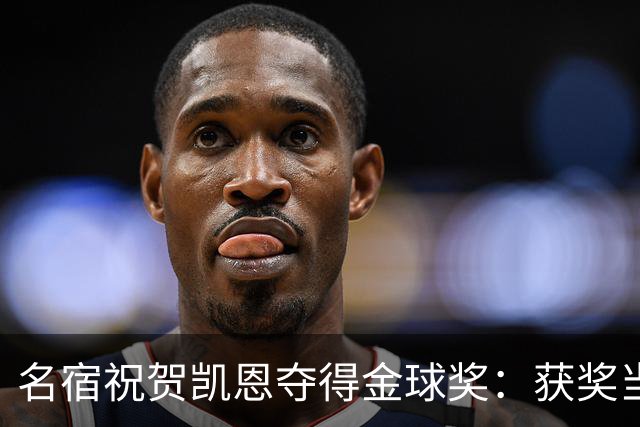 名宿祝贺凯恩夺得金球奖：获奖当之无愧！场内外你都保持谦逊低调