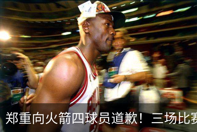 郑重向火箭四球员道歉！三场比赛打脸质疑者，，他们是连胜功臣